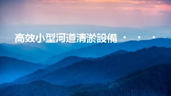 高效小型河道清淤設備，守護水環(huán)境清潔